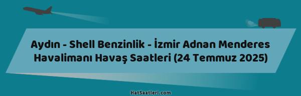 Aydın - Shell Benzinlik - İzmir Adnan Menderes Havalimanı Havaş Saatleri (24 Temmuz 2025)